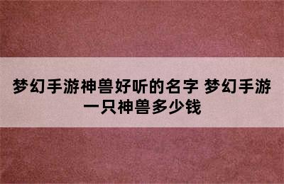 梦幻手游神兽好听的名字 梦幻手游一只神兽多少钱